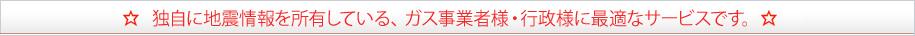 独自に地震情報を所有している、他ガス事業者様・行政様に最適なサービスです。